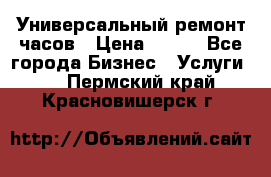 Универсальный ремонт часов › Цена ­ 100 - Все города Бизнес » Услуги   . Пермский край,Красновишерск г.